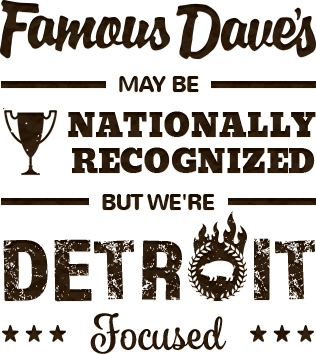 Famous Dave's may be nationally recognized, but we're Detroit focused.